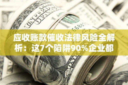 济南应收账款催收法律风险全解析：这7个陷阱90%企业都踩过（含合规应对指南）