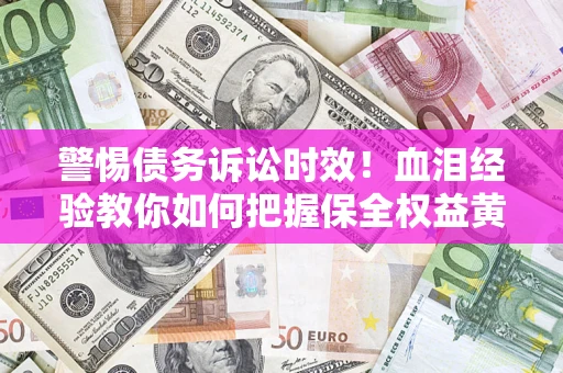 济南警惕债务诉讼时效！血泪经验教你如何把握保全权益黄金期