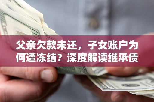 济南父亲欠款未还，子女账户为何遭冻结？深度解读继承债务迷局