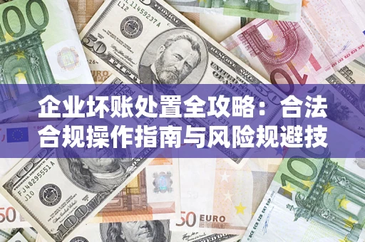 济南企业坏账处置全攻略：合法合规操作指南与风险规避技巧解析