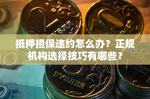 济南抵押担保违约怎么办？正规机构选择技巧有哪些？