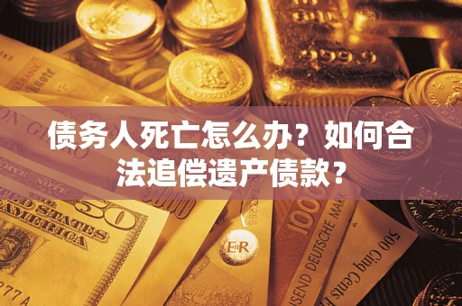 济南债务人死亡怎么办？如何合法追偿遗产债款？