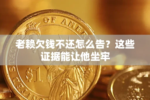 济南老赖欠钱不还怎么告？这些证据能让他坐牢