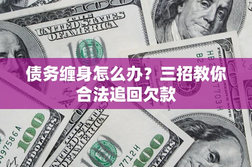 济南债务缠身怎么办？三招教你合法追回欠款