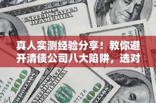 济南真人实测经验分享！教你避开清债公司八大陷阱，选对机构少走十年弯路