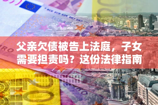 济南父亲欠债被告上法庭，子女需要担责吗？这份法律指南必须看完