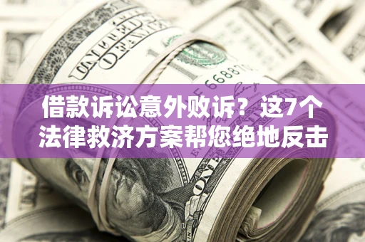 济南借款诉讼意外败诉？这7个法律救济方案帮您绝地反击！