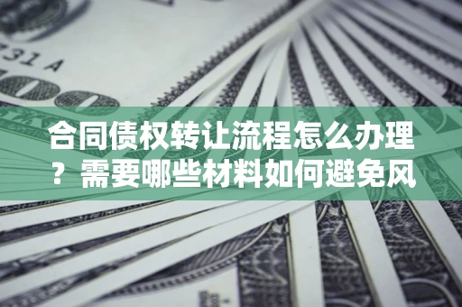 济南合同债权转让流程怎么办理？需要哪些材料如何避免风险？