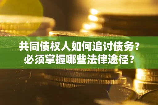 济南共同债权人如何追讨债务？必须掌握哪些法律途径？