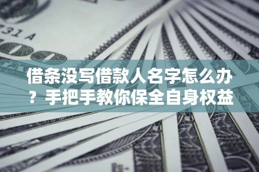 济南借条没写借款人名字怎么办？手把手教你保全自身权益