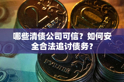 济南哪些清债公司可信？如何安全合法追讨债务？