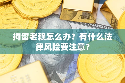 济南拘留老赖怎么办？有什么法律风险要注意？
