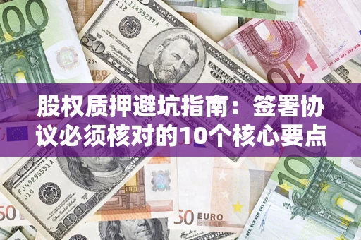 济南股权质押避坑指南:签署协议必须核对的10个核心要点 济南股权质押避坑指南:签署协议必须核对的10个核心要点
