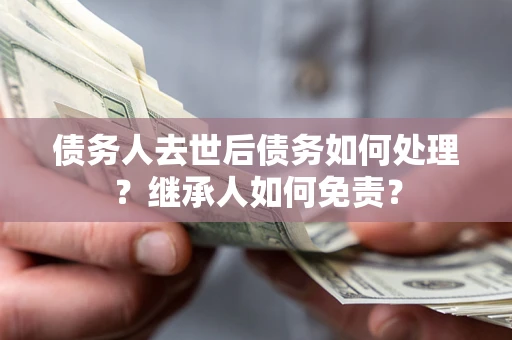 济南债务人去世后债务如何处理？继承人如何免责？
