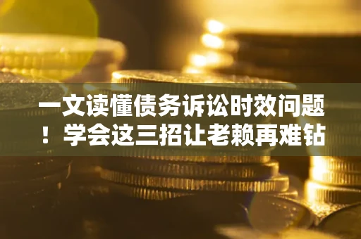 济南一文读懂债务诉讼时效问题！学会这三招让老赖再难钻空子