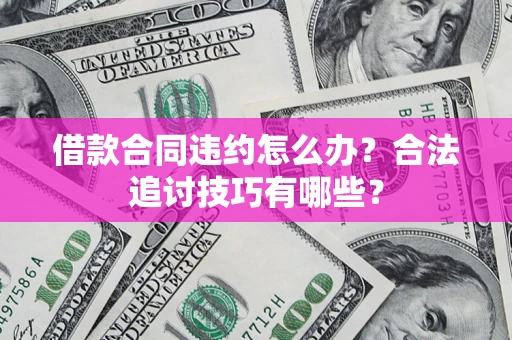 济南借款合同违约怎么办？合法追讨技巧有哪些？