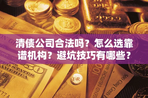 济南清债公司合法吗？怎么选靠谱机构？避坑技巧有哪些？
