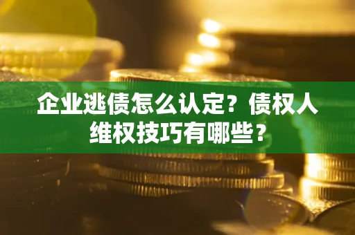 济南企业逃债怎么认定？债权人维权技巧有哪些？