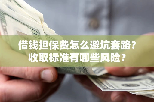 济南借钱担保费怎么避坑套路?收取标准有哪些风险? 济南借钱担保费怎么避坑套路?收取标准有哪些风险?