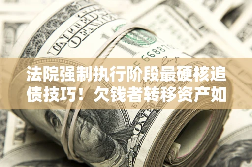 济南法院强制执行阶段最硬核追债技巧！欠钱者转移资产如何破解？