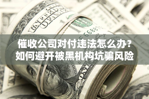 济南催收公司对付违法怎么办？如何避开被黑机构坑骗风险