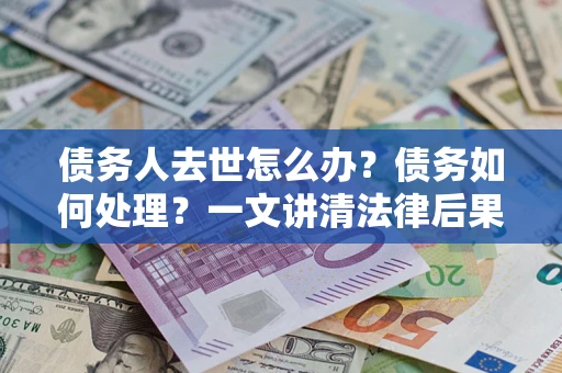 济南债务人去世怎么办？债务如何处理？一文讲清法律后果