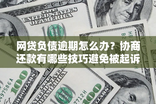 济南网贷负债逾期怎么办？协商还款有哪些技巧避免被起诉？
