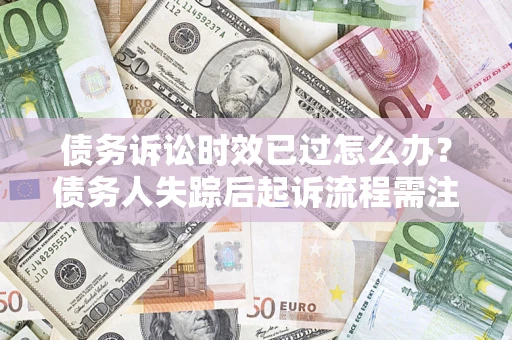 济南债务诉讼时效已过怎么办？债务人失踪后起诉流程需注意什么？