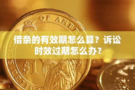 济南借条的有效期怎么算？诉讼时效过期怎么办？