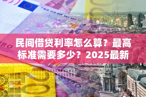 济南民间借贷利率怎么算？最高标准需要多少？2025最新避坑指南