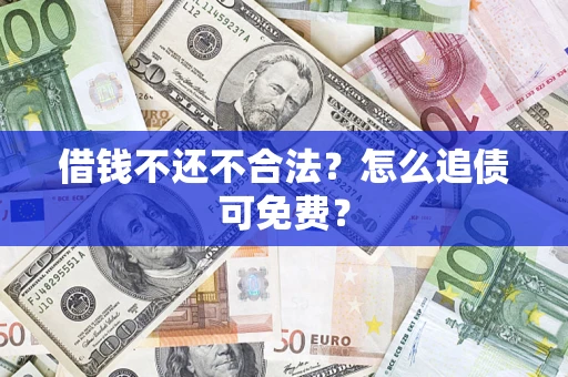 济南借钱不还不合法？怎么追债可免费？