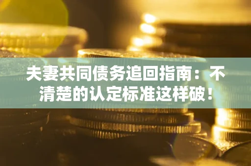 济南夫妻共同债务追回指南：不清楚的认定标准这样破！