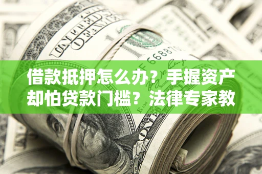 济南借款抵押怎么办？手握资产却怕贷款门槛？法律专家教你办抵押不踩坑
