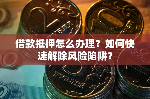 济南借款抵押怎么办理？如何快速解除风险陷阱？