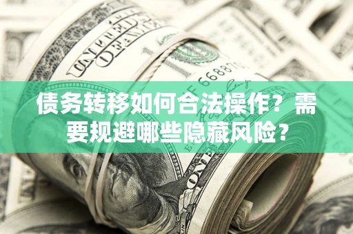 济南债务转移如何合法操作？需要规避哪些隐藏风险？