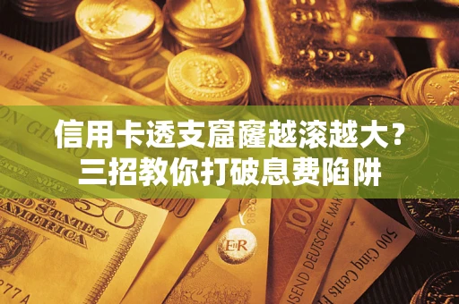 济南信用卡透支窟窿越滚越大？三招教你打破息费陷阱