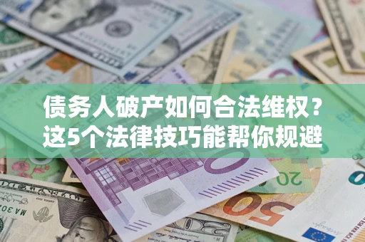 济南债务人破产如何合法维权？这5个法律技巧能帮你规避风险