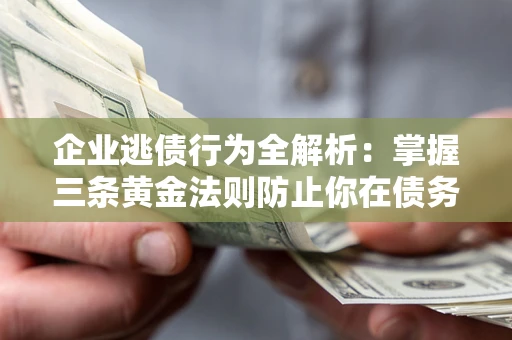 济南企业逃债行为全解析：掌握三条黄金法则防止你在债务乱局中“踩雷”