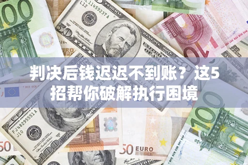 济南判决后钱迟迟不到账？这5招帮你破解执行困境