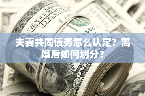 济南夫妻共同债务怎么认定？离婚后如何划分？