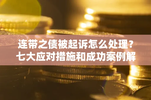 济南连带之债被起诉怎么处理？七大应对措施和成功案例解析