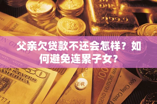 济南父亲欠贷款不还会怎样？如何避免连累子女？