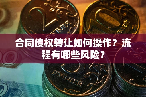 济南合同债权转让如何操作？流程有哪些风险？