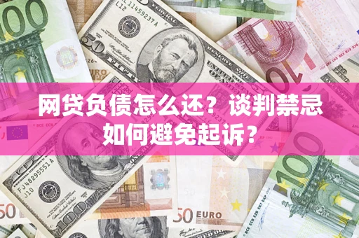 济南网贷负债怎么还？谈判禁忌如何避免起诉？