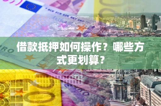 济南借款抵押如何操作？哪些方式更划算？