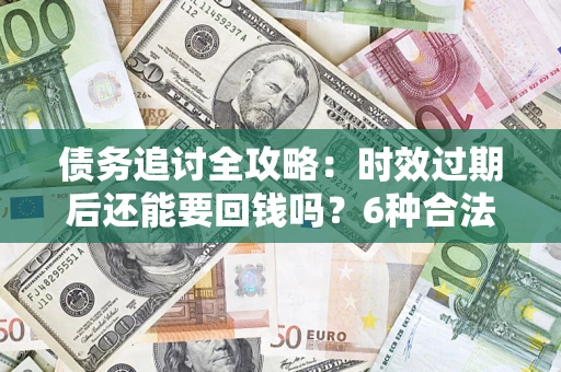 济南债务追讨全攻略：时效过期后还能要回钱吗？6种合法手段助你维权