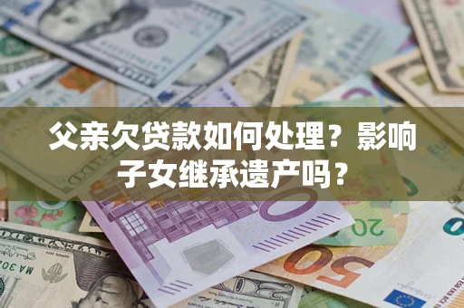 济南父亲欠贷款如何处理?影响子女继承遗产吗? 济南父亲欠贷款如何处理?影响子女继承遗产吗?