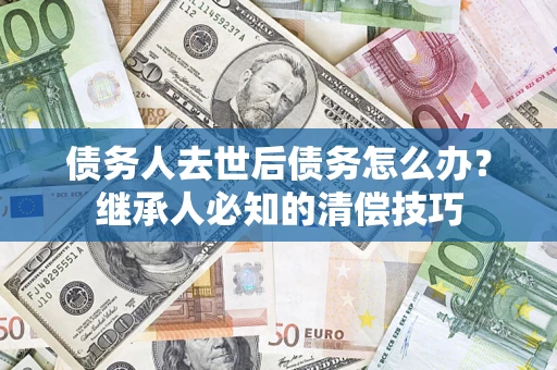 济南债务人去世后债务怎么办？继承人必知的清偿技巧
