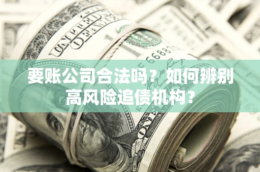 济南要账公司合法吗？如何辨别高风险追债机构？