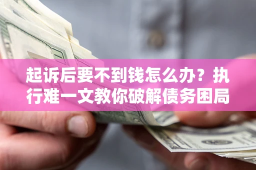 济南起诉后要不到钱怎么办？执行难一文教你破解债务困局